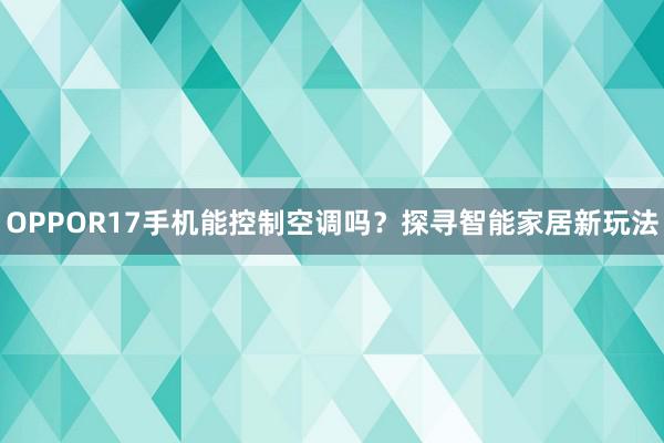 OPPOR17手机能控制空调吗？探寻智能家居新玩法